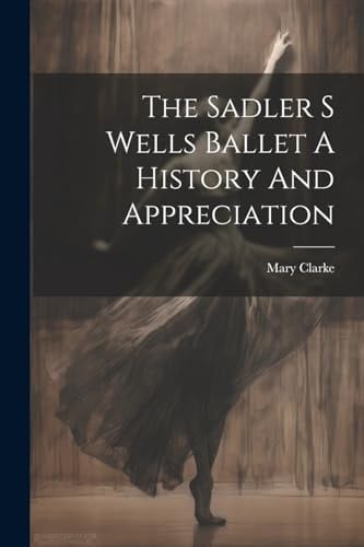 The Sadler S Wells Ballet A History And Appreciation
