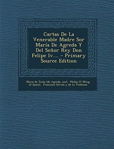 Cartas de la Venerable Madre Sor Maria de Agreda Y Del Senor Rey Don Felipe Iv... . - Primary Source Edition
