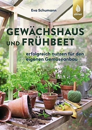 Gewächshaus und Frühbeet erfolgreich nutzen für den eigenen Gemüseanbau