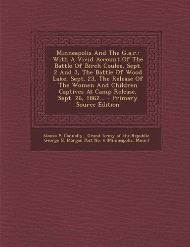 Minneapolis and the G. A. R. With a Vivid Account of the Battle of Birch Coulee, Sept. 2 and 3, the Battle of Wood Lake, Sept. 23, the Release of T