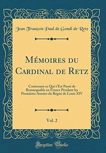Mémoires Du Cardinal de Retz, Vol. 2 Contenant Ce Qui s'Est Passé de Remarquable En France Pendant Les Premières Années Du Régné de Louis XIV (Classic Reprint)