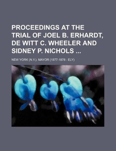 Proceedings at the trial of Joel B. Erhardt, De Witt C. Wheeler and Sidney P. Nichols