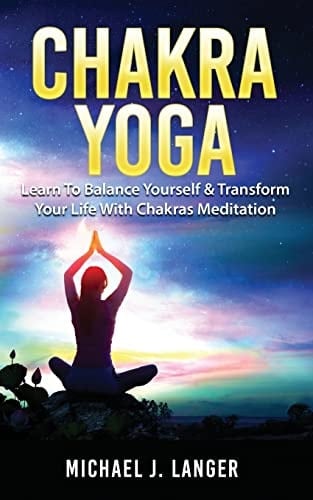 Chakra Yoga Learn to Balance Yourself and Transform Your Life with Chakras Meditation