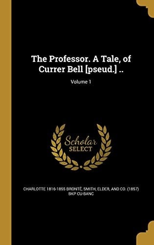 The Professor. a Tale, of Currer Bell [Pseud. ] . . ; Volume 1