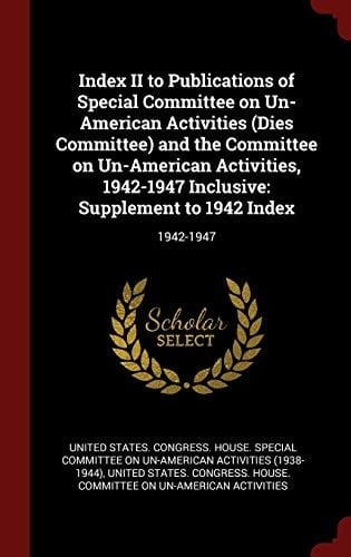 Index II to Publications of Special Committee on Un-American Activities (Dies Committee) and the Committee on Un-American Activities, 1942-1947 Inclusive Supplement to 1942 Index: 1942-1947