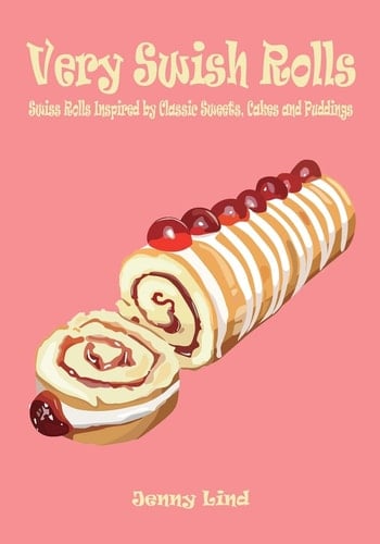 Very Swish Rolls Swiss Rolls Inspired by Classic Sweets, Cakes and Puddings