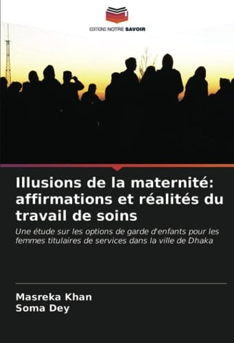 Illusions de la maternité: affirmations et réalités du travail de soins: Une étude sur les options de garde d'enfants pour les femmes titulaires de services dans la ville de Dhaka (French Edition)