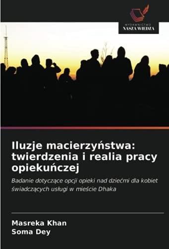 Iluzje macierzyństwa: twierdzenia i realia pracy opiekuńczej: Badanie dotyczące opcji opieki nad dziećmi dla kobiet świadczących usługi w mieście Dhaka (Polish Edition)