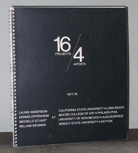 16 Projects - 4 Artists 1977-78 ; Laurie Anderson, Dennis Oppenheim, Michelle Stuart, William Wegman at California State University, Long Beach; Moore College of Art, Philadelphia; University of New Mexico, Albuquerque; Wright State University, Dayton ; [a Cooperative Workshop, Exhibitions Program]