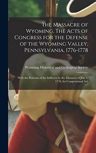 The Massacre of Wyoming. The Acts of Congress for the Defense of the Wyoming Valley, Pennsylvania, 1776-1778 With the Petitions of the Sufferers by the Massacre of July 3, 1778, for Congressional Aid