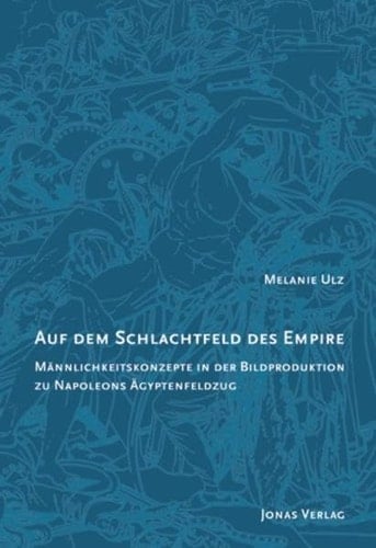 Auf dem Schlachtfeld des Empire Männlichkeitskonzepte in der Bildproduktion zu Napoleons Ägyptenfeldzug