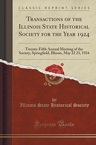 Transactions of the Illinois State Historical Society for the Year 1924 Twenty-Fifth Annual Meeting of the Society, Springfield, Illinois, May 22 23, 1924 (Classic Reprint)