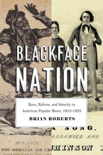 Blackface Nation Race, Reform, and Identity in American Popular Music, 1812-1925