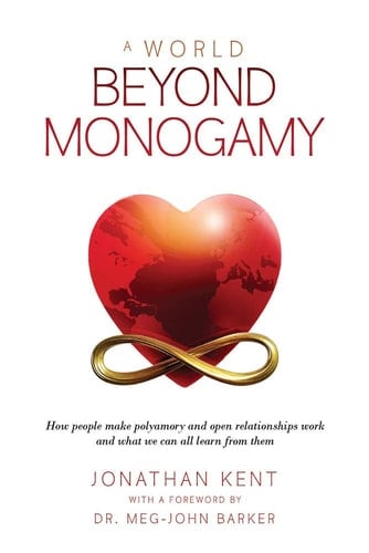 A World Beyond Monogamy How People Make Polyamory and Open Relationships Work and What We Can All Learn from Them