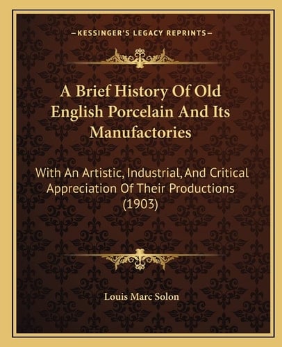 A Brief History Of Old English Porcelain And Its Manufactories: With An Artistic, Industrial, And Critical Appreciation Of Their Productions (1903)