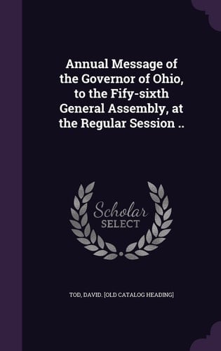 Annual Message of the Governor of Ohio, to the Fify-Sixth General Assembly, at the Regular Session . .