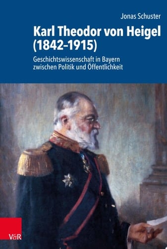 Karl Theodor von Heigel (1842–1915) Geschichtswissenschaft in Bayern zwischen Politik und Öffentlichkeit