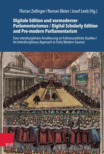 Digitale Edition und vormoderner Parlamentarismus / Digital Scholarly Edition and Pre-modern Parliamentarism Eine interdisziplinäre Annäherung an frühneuzeitliche Quellen / An Interdisciplinary Approach to Early Modern Sources