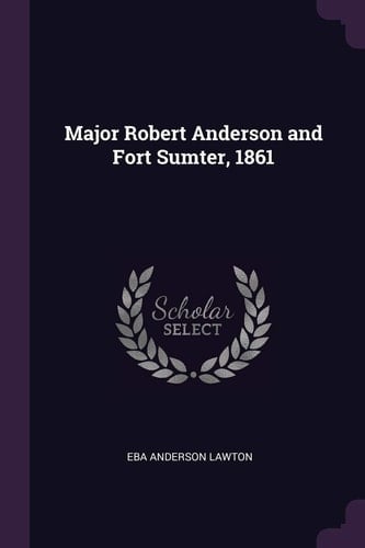 Major Robert Anderson and Fort Sumter, 1861