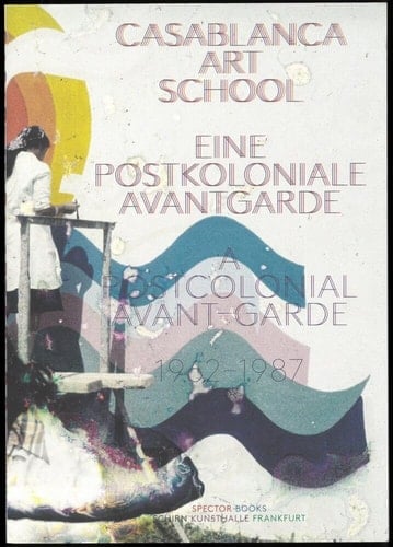 Casablanca Art School A Postcolonial Avant-Garde 1962-1987