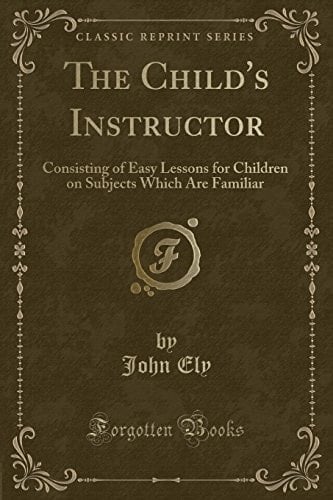 The Child's Instructor Consisting of Easy Lessons for Children on Subjects Which Are Familiar (Classic Reprint)