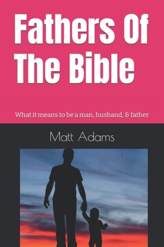 Fathers of the Bible What it Means to be a Man, Husband, & Father