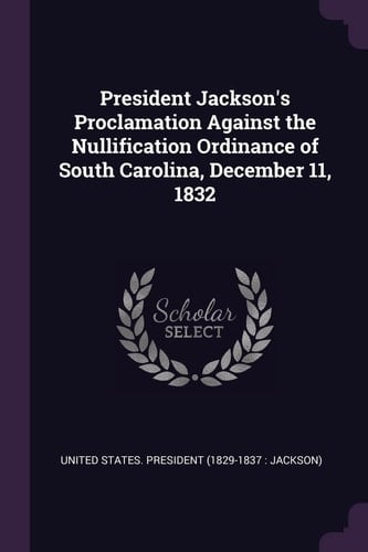 President Jackson's Proclamation Against the Nullification Ordinance of South Carolina, December 11, 1832