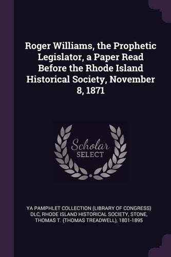 Roger Williams, the Prophetic Legislator, a Paper Read Before the Rhode Island Historical Society, November 8, 1871