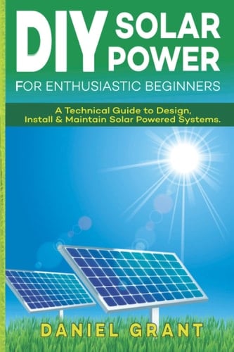 DIY SOLAR POWERED SYSTEM: TECHNICAL GUIDE TO DESIGN, INSTALL AND MAINTAIN SOLAR POWERED SYSTEMS.