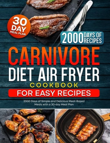 Carnivore Diet Air Fryer Cookbook for Easy Recipes: 2000 Days of Simple and Delicious Meat-Based Meals with a 30-day Meal Plan (The Ultimate Carnivore Cookbook Series)