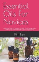 Essential Oils For Novices The Beginners Guide On Everything You Need To Know About Essential Oils, Types, Uses And Health Benefits + How To Use Essential Oils