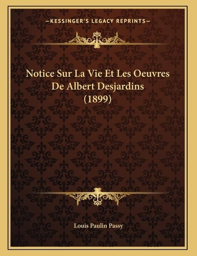 Notice Sur La Vie Et Les Oeuvres De Albert Desjardins (1899) (French Edition)