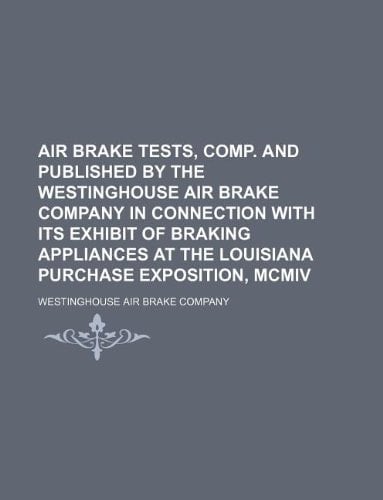 Air brake tests, comp. and published by the Westinghouse air brake company in connection with its exhibit of braking appliances at the Louisiana purchase exposition, MCMIV