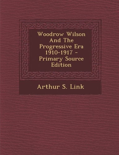 Woodrow Wilson and the Progressive Era 1910-1917 - Primary Source Edition