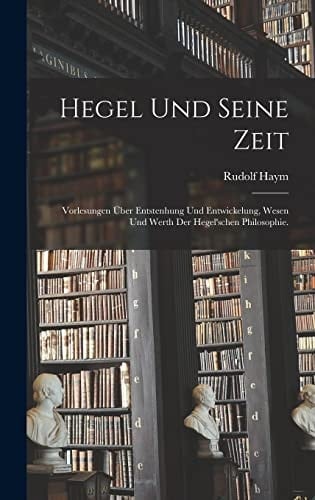 Hegel und seine Zeit Vorlesungen über Entstenhung und Entwickelung, Wesen und Werth der hegel'schen Philosophie.