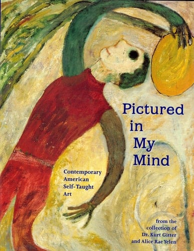 Pictured in My Mind Contemporary American Self-taught Art from the Collection of Kurt Gitter and Alice Rae Yelen