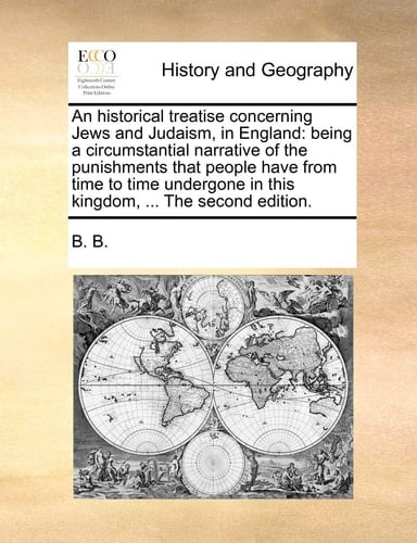 An historical treatise concerning Jews and Judaism, in England: being a circumstantial narrative of the punishments that people have from time to time ... in this kingdom, ... The second edition.