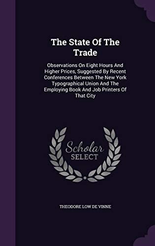 The State Of The Trade Observations On Eight Hours And Higher Prices, Suggested By Recent Conferences Between The New York Typographical Union And The Employing Book And Job Printers Of That City