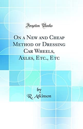 On a New and Cheap Method of Dressing Car Wheels, Axles, Etc. , Etc (Classic Reprint)