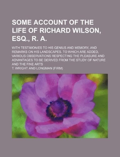 Some account of the life of Richard Wilson, esq., R. A.; with testimonies to his genius and memory, and remarks on his landscapes. To which are added, ... to be derived from the study of nature and t
