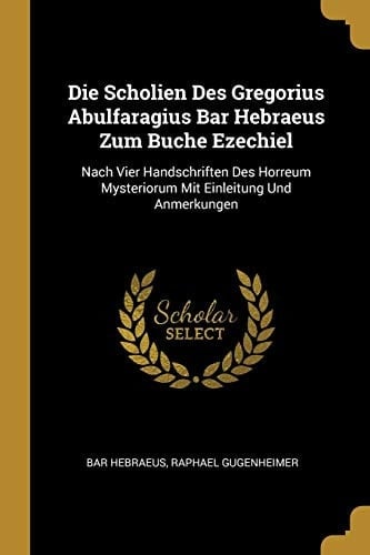 Die Scholien Des Gregorius Abulfaragius Bar Hebraeus Zum Buche Ezechiel Nach Vier Handschriften Des Horreum Mysteriorum Mit Einleitung Und Anmerkungen