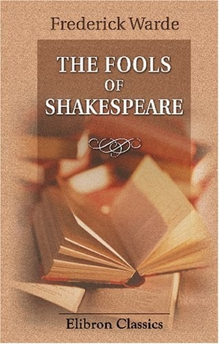The Fools of Shakespeare An Interpretation of Their Wit, Wisdom, and Personalities