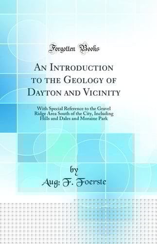 An Introduction to the Geology of Dayton and Vicinity With Special Reference to the Gravel Ridge Area South of the City, Including Hills and Dales and Moraine Park (Classic Reprint)