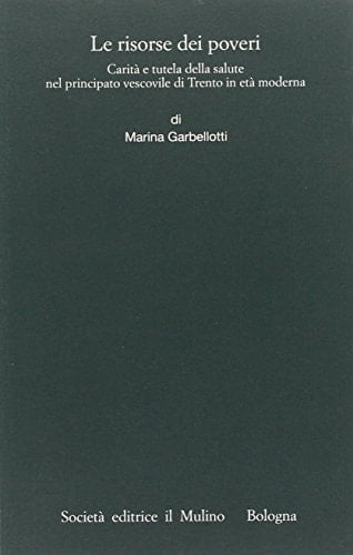 Le Risorse Dei Poveri: Carita e tutela Della Salute Nel Principato Vescovile Di Trento In Eta Moderna