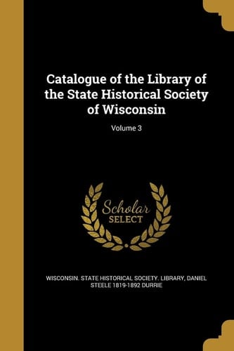 Catalogue of the Library of the State Historical Society of Wisconsin; Volume 3