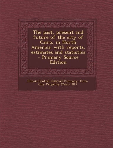 The Past, Present and Future of the City of Cairo, in North America With Reports, Estimates and Statistics - Primary Source Edition