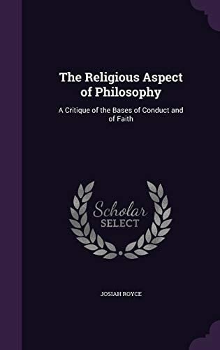 The Religious Aspect of Philosophy A Critique of the Bases of Conduct and of Faith