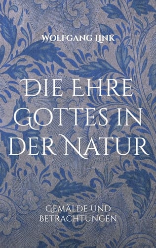 Die Ehre Gottes in der Natur Gemälde und Betrachtungen von Wolfgang Link