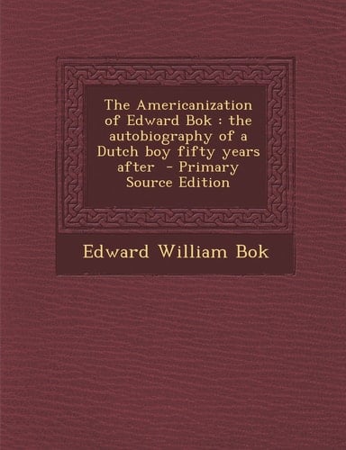 The Americanization of Edward Bok The Autobiography of a Dutch Boy Fifty Years After - Primary Source Edition
