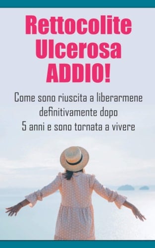 Rettocolite Ulcerosa ADDIO! Come Sono Riuscita a Liberarmene Definitivamente Dopo 5 Anni e Sono Tornata a Vivere - (RCU) Infiammazione Colon e Retto Colite Ulcerosa: Sintomi, Cause, Dieta, Alimentazione, Cura, Terapia Che Ho Fatto